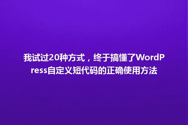 我试过20种方式，终于搞懂了WordPress自定义短代码的正确使用方法 一