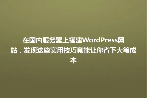 在国内服务器上搭建WordPress网站,发现这些实用技巧竟能让你省下大笔成本 一
