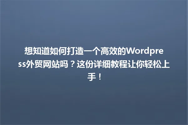 想知道如何打造一个高效的Wordpress外贸网站吗?这份详细教程让你轻松上手! 一