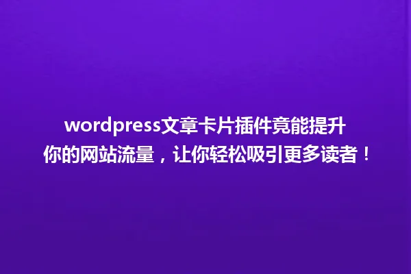 wordpress文章卡片插件竟能提升你的网站流量,让你轻松吸引更多读者! 一