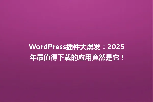 WordPress插件大爆发:2025年最值得下载的应用竟然是它! 一