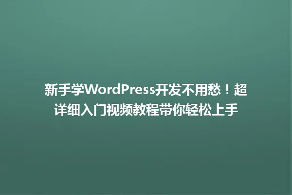 新手学WordPress开发不用愁！超详细入门视频教程带你轻松上手  一
