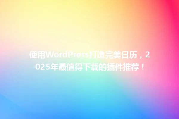 使用WordPress打造完美日历,2025年最值得下载的插件推荐! 一
