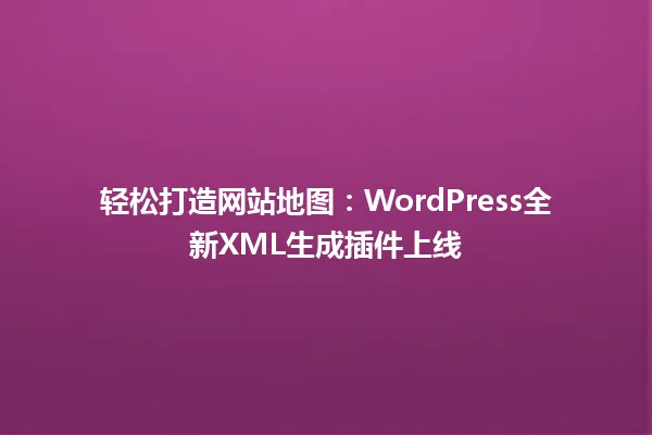 轻松打造网站地图:WordPress全新XML生成插件上线 一