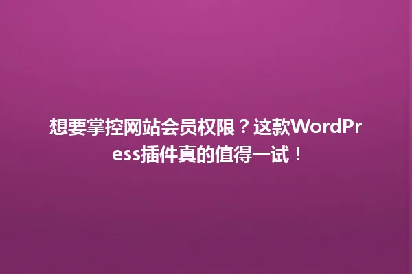 想要掌控网站会员权限?这款WordPress插件真的值得一试! 一