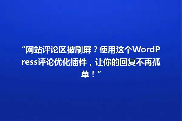 “网站评论区被刷屏?使用这个WordPress评论优化插件,让你的回复不再孤单!” 一