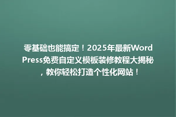 零基础也能搞定!2025年最新WordPress免费自定义模板装修教程大揭秘,教你轻松打造个性化网站! 一