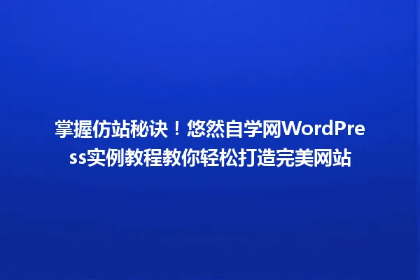 掌握仿站秘诀！悠然自学网WordPress实例教程教你轻松打造完美网站 一