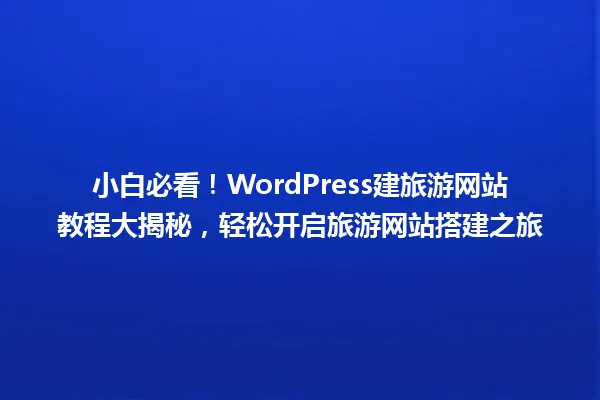 小白必看！WordPress建旅游网站教程大揭秘，轻松开启旅游网站搭建之旅  一