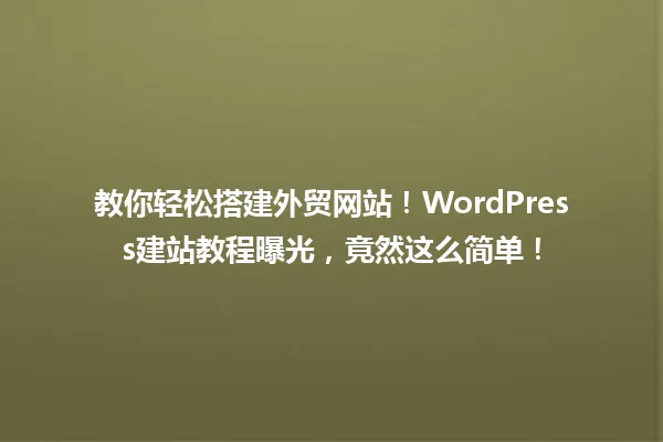 教你轻松搭建外贸网站!WordPress建站教程曝光,竟然这么简单! 一