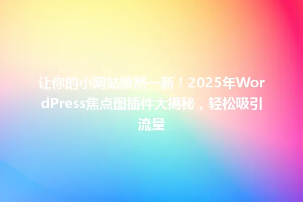 让你的小网站焕然一新!2025年WordPress焦点图插件大揭秘,轻松吸引流量 一