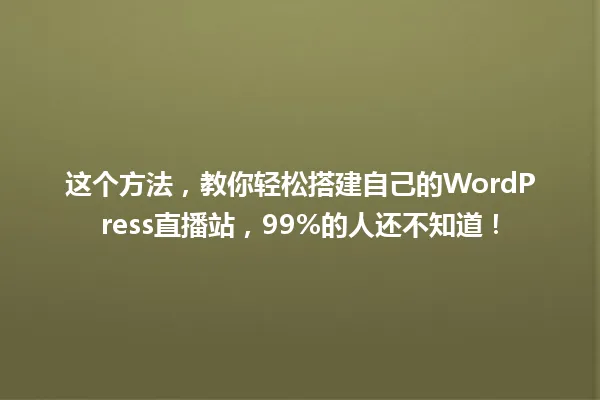 这个方法,教你轻松搭建自己的WordPress直播站,99%的人还不知道! 一