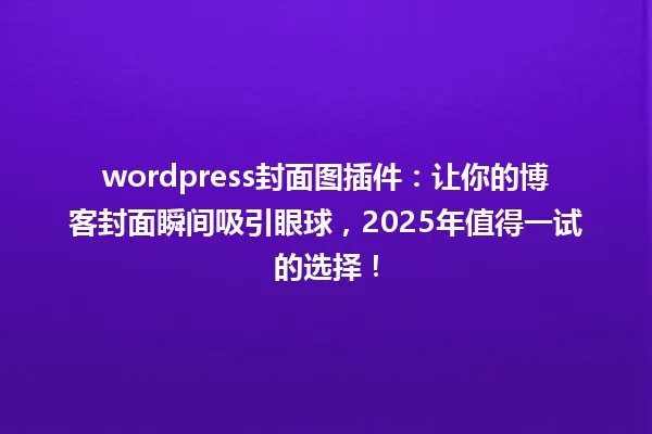 wordpress封面图插件:让你的博客封面瞬间吸引眼球,2025年值得一试的选择! 一