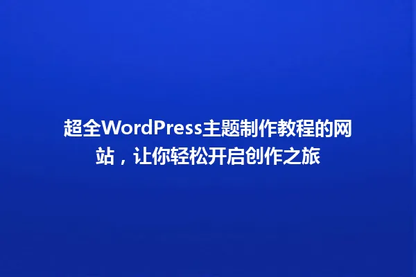 超全WordPress主题制作教程的网站,让你轻松开启创作之旅 一