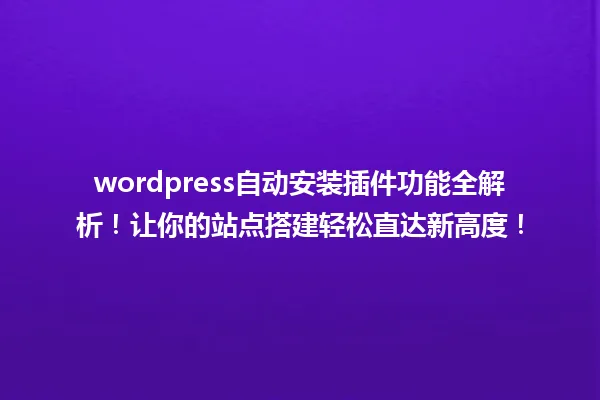 wordpress自动安装插件功能全解析!让你的站点搭建轻松直达新高度! 一