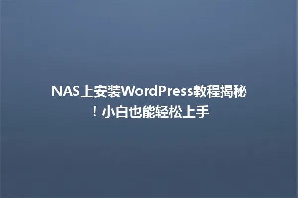 NAS上安装WordPress教程揭秘!小白也能轻松上手 一