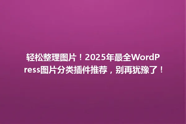 轻松整理图片!2025年最全WordPress图片分类插件推荐,别再犹豫了! 一