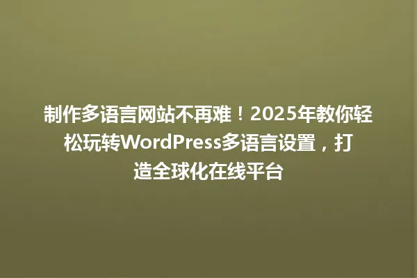 制作多语言网站不再难!2025年教你轻松玩转WordPress多语言设置,打造全球化在线平台 一
