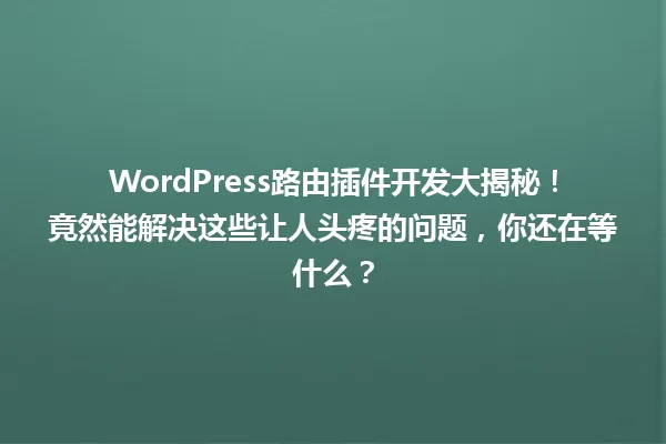 WordPress路由插件开发大揭秘!竟然能解决这些让人头疼的问题,你还在等什么? 一