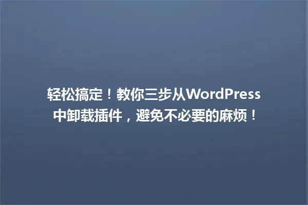 轻松搞定!教你三步从WordPress中卸载插件,避免不必要的麻烦! 一