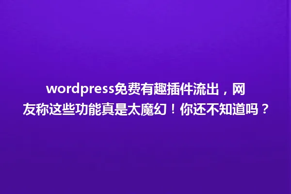 wordpress免费有趣插件流出,网友称这些功能真是太魔幻!你还不知道吗? 一