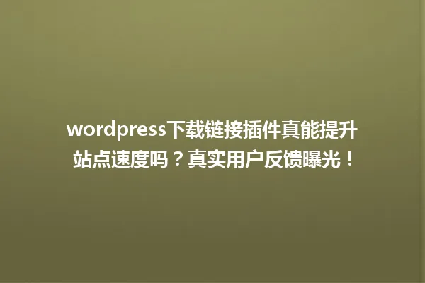 wordpress下载链接插件真能提升站点速度吗?真实用户反馈曝光! 一