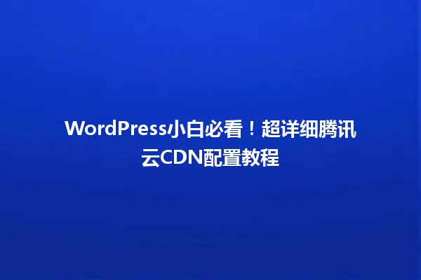 WordPress小白必看!超详细腾讯云CDN配置教程 一