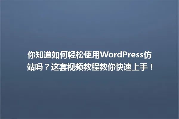 你知道如何轻松使用WordPress仿站吗?这套视频教程教你快速上手! 一