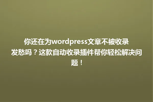 你还在为wordpress文章不被收录发愁吗?这款自动收录插件帮你轻松解决问题! 一