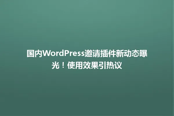 国内WordPress邀请插件新动态曝光!使用效果引热议 一
