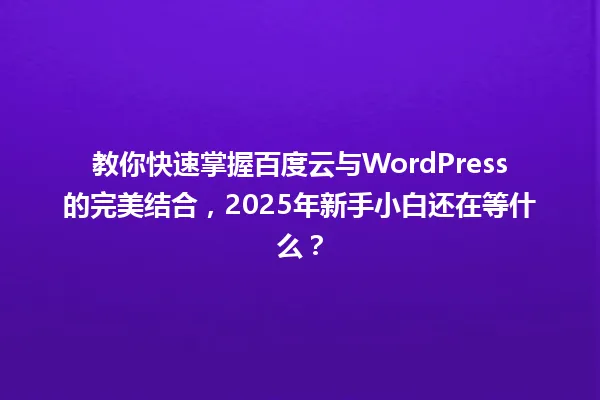 教你快速掌握百度云与WordPress的完美结合,2025年新手小白还在等什么? 一