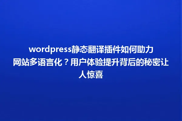 wordpress静态翻译插件如何助力网站多语言化?用户体验提升背后的秘密让人惊喜 一