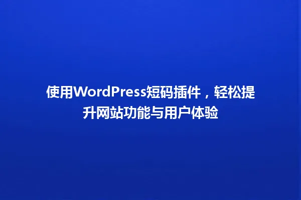 使用WordPress短码插件,轻松提升网站功能与用户体验 一