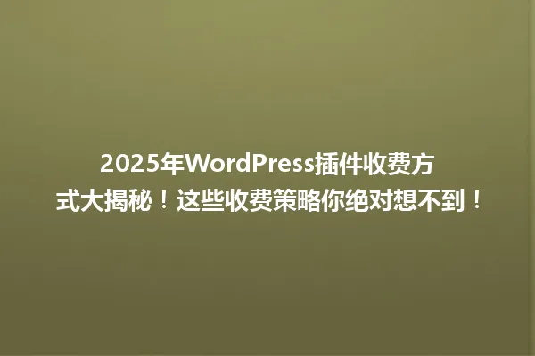 2025年WordPress插件收费方式大揭秘!这些收费策略你绝对想不到! 一