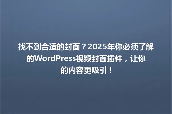 找不到合适的封面?2025年你必须了解的WordPress视频封面插件,让你的内容更吸引! 一