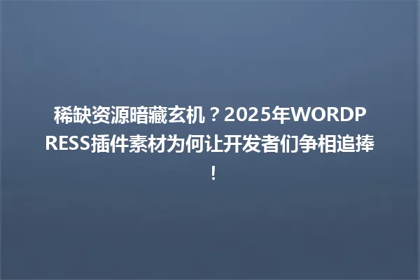 稀缺资源暗藏玄机?2025年WORDPRESS插件素材为何让开发者们争相追捧! 一