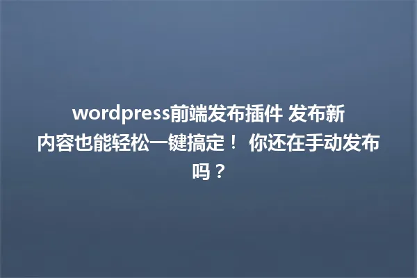 wordpress前端发布插件 发布新内容也能轻松一键搞定！ 你还在手动发布吗？ 一