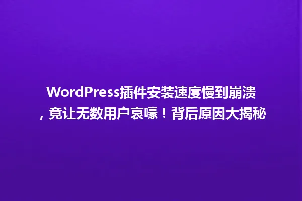 WordPress插件安装速度慢到崩溃，竟让无数用户哀嚎！背后原因大揭秘 一