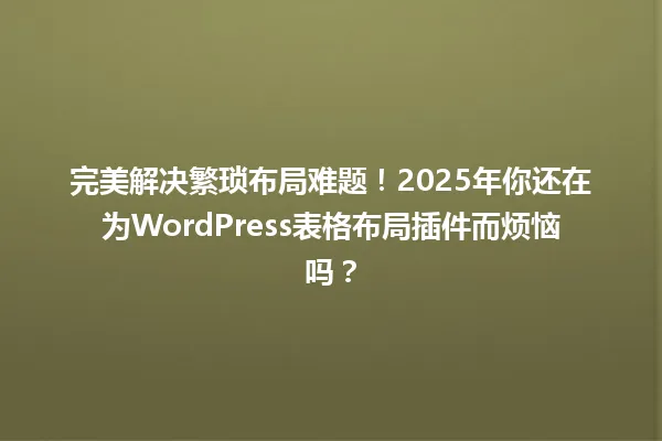 完美解决繁琐布局难题!2025年你还在为WordPress表格布局插件而烦恼吗? 一