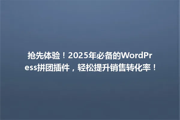 抢先体验！2025年必备的WordPress拼团插件，轻松提升销售转化率！ 一