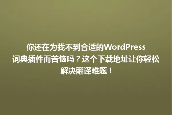你还在为找不到合适的WordPress词典插件而苦恼吗？这个下载地址让你轻松解决翻译难题！ 一