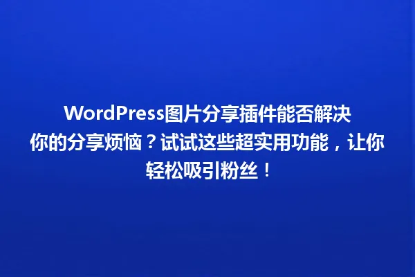 WordPress图片分享插件能否解决你的分享烦恼?试试这些超实用功能,让你轻松吸引粉丝! 一
