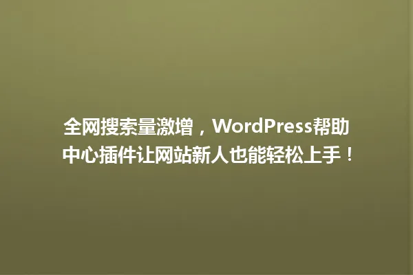 全网搜索量激增,WordPress帮助中心插件让网站新人也能轻松上手! 一