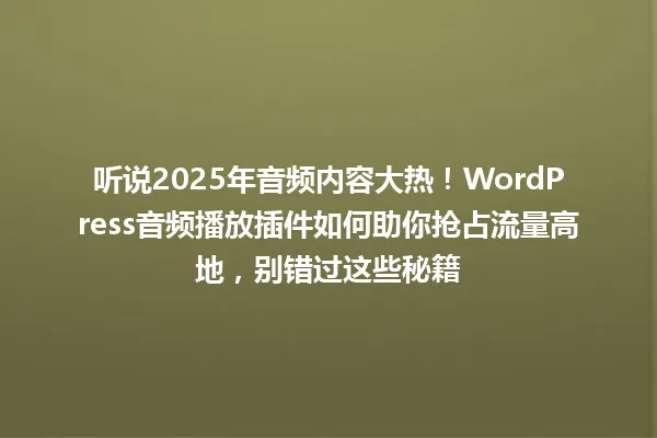 听说2025年音频内容大热!WordPress音频播放插件如何助你抢占流量高地,别错过这些秘籍 一