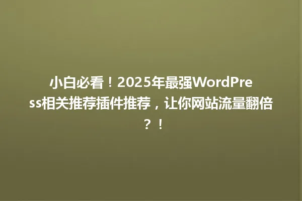 小白必看!2025年最强WordPress相关推荐插件推荐,让你网站流量翻倍?! 一
