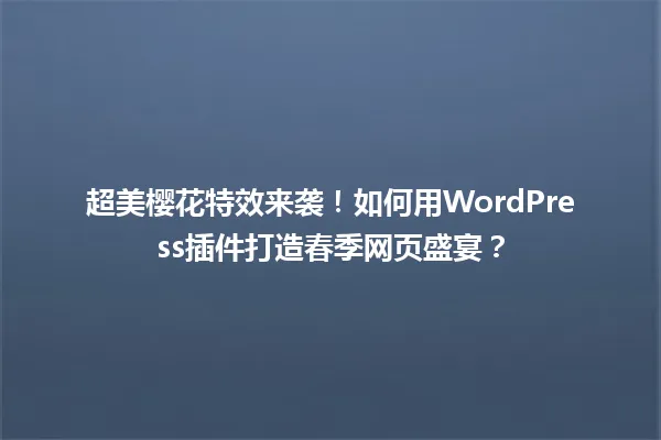 超美樱花特效来袭！如何用WordPress插件打造春季网页盛宴？ 一