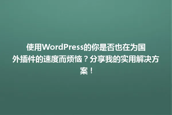 使用WordPress的你是否也在为国外插件的速度而烦恼?分享我的实用解决方案! 一