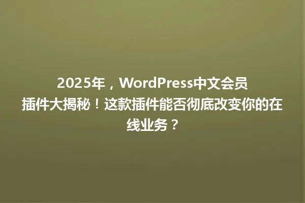 2025年,WordPress中文会员插件大揭秘!这款插件能否彻底改变你的在线业务? 一