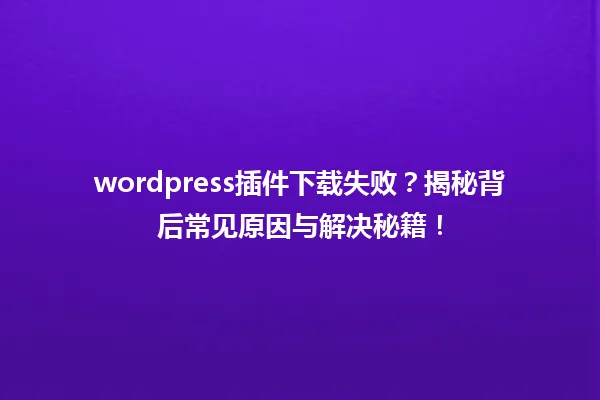 wordpress插件下载失败?揭秘背后常见原因与解决秘籍! 一
