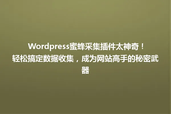 Wordpress蜜蜂采集插件太神奇!轻松搞定数据收集,成为网站高手的秘密武器 一